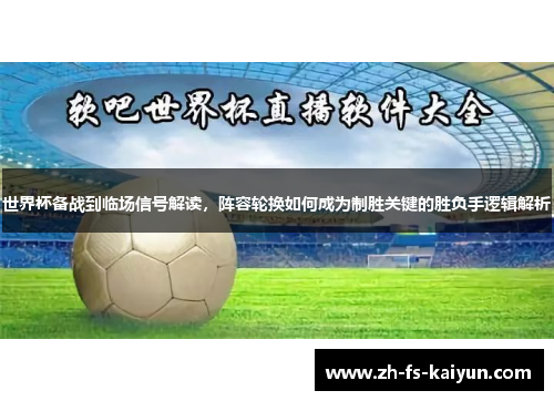 世界杯备战到临场信号解读，阵容轮换如何成为制胜关键的胜负手逻辑解析