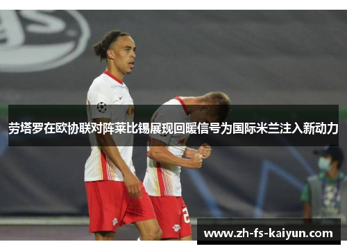 劳塔罗在欧协联对阵莱比锡展现回暖信号为国际米兰注入新动力