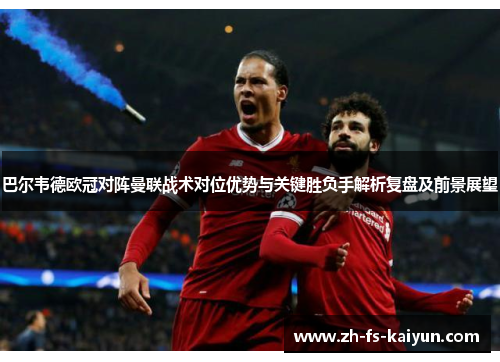 巴尔韦德欧冠对阵曼联战术对位优势与关键胜负手解析复盘及前景展望