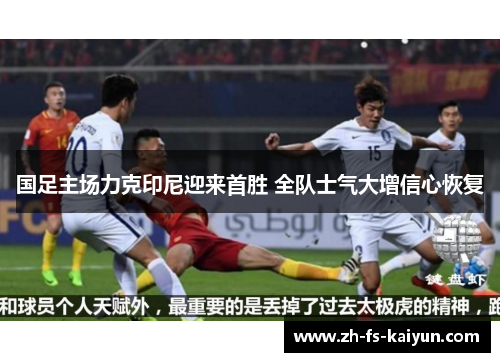 国足主场力克印尼迎来首胜 全队士气大增信心恢复