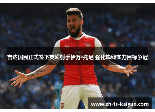 吉达国民正式签下英超射手伊万·托尼 强化锋线实力目标争冠