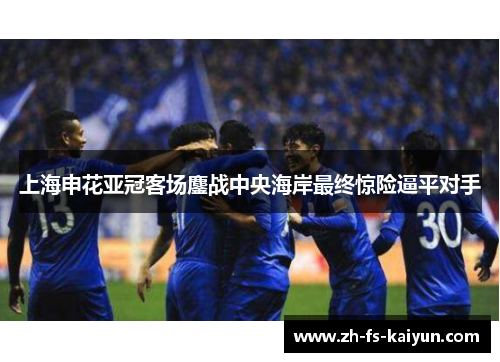 上海申花亚冠客场鏖战中央海岸最终惊险逼平对手